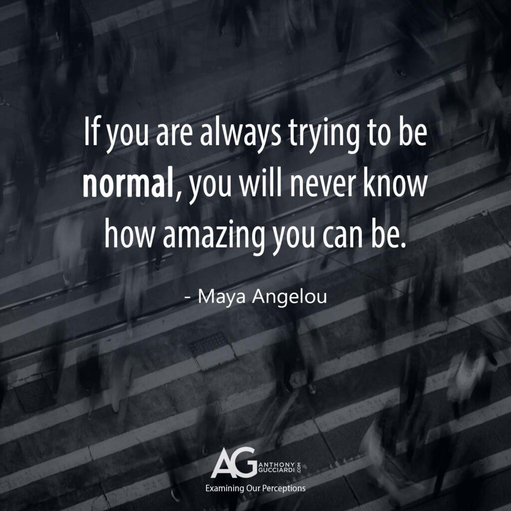 If you are always trying to be normal you will never know how amazing you can be. - Maya Angelou